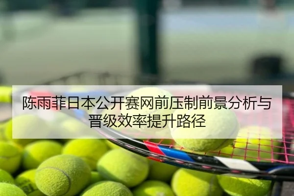 陈雨菲日本公开赛网前压制前景分析与晋级效率提升路径
