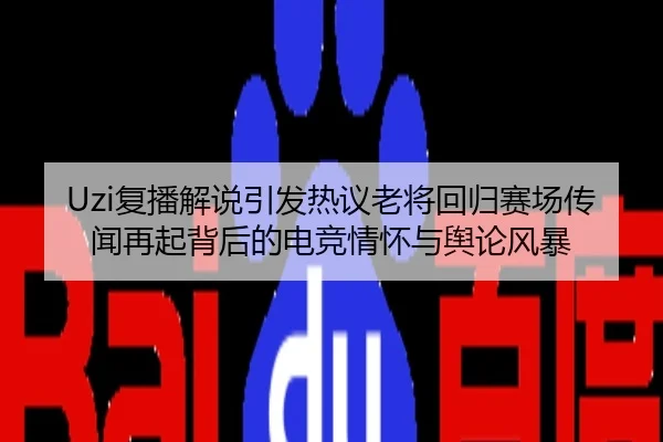 Uzi复播解说引发热议老将回归赛场传闻再起背后的电竞情怀与舆论风暴
