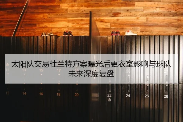 太阳队交易杜兰特方案曝光后更衣室影响与球队未来深度复盘