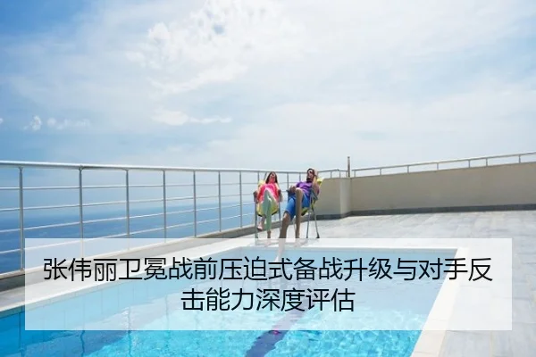 张伟丽卫冕战前压迫式备战升级与对手反击能力深度评估